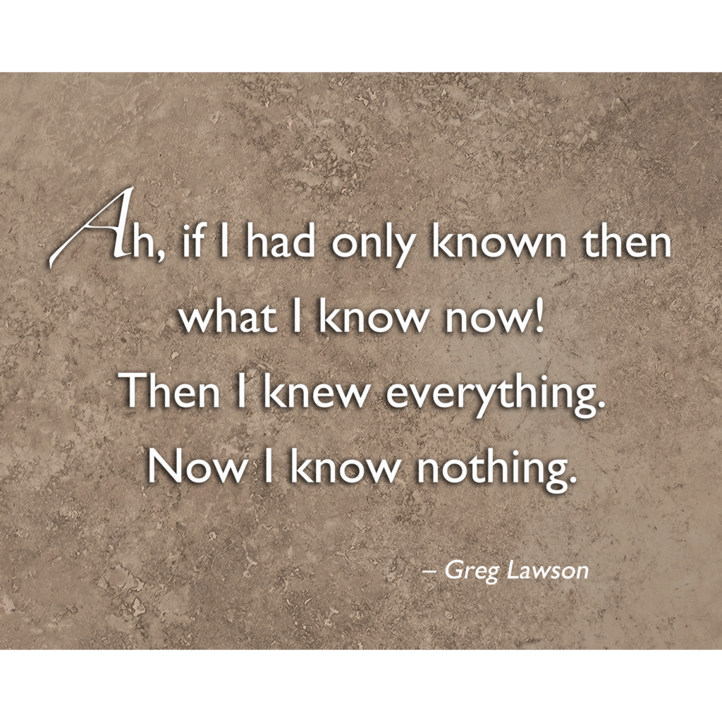 Ah, if I had only known then what I know now! Then I knew everything. Now I know nothing.